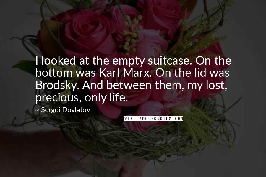 Sergei Dovlatov Quotes: I looked at the empty suitcase. On the bottom was Karl Marx. On the lid was Brodsky. And between them, my lost, precious, only life.
