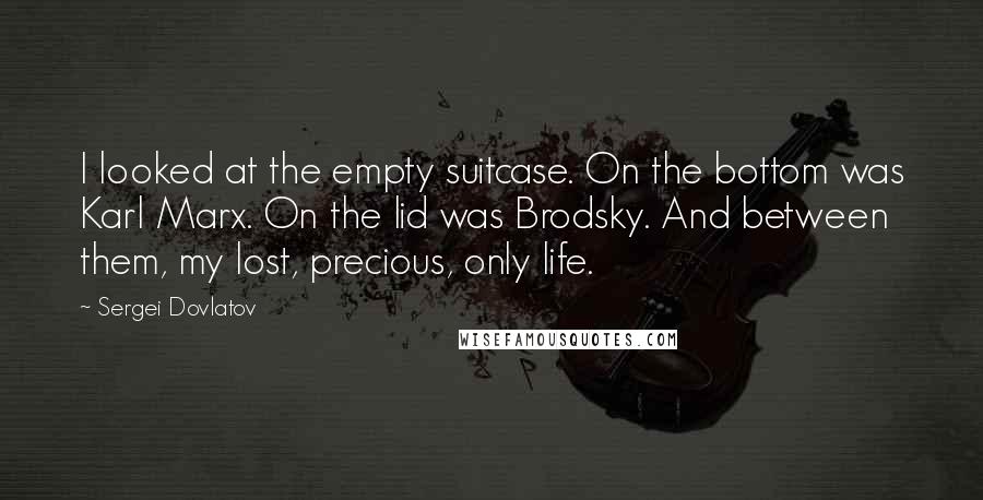 Sergei Dovlatov Quotes: I looked at the empty suitcase. On the bottom was Karl Marx. On the lid was Brodsky. And between them, my lost, precious, only life.