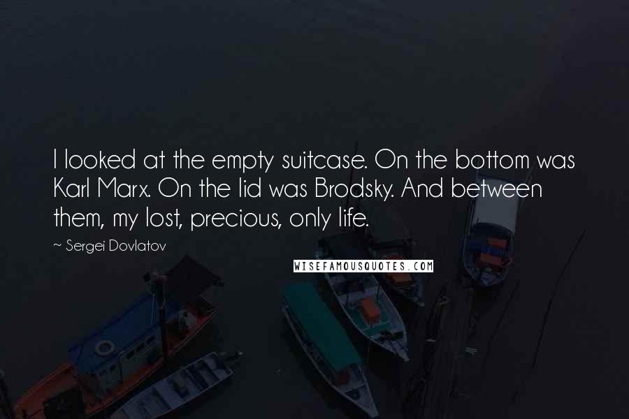 Sergei Dovlatov Quotes: I looked at the empty suitcase. On the bottom was Karl Marx. On the lid was Brodsky. And between them, my lost, precious, only life.