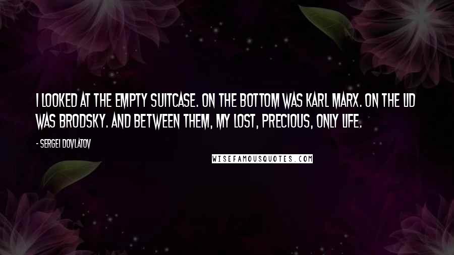 Sergei Dovlatov Quotes: I looked at the empty suitcase. On the bottom was Karl Marx. On the lid was Brodsky. And between them, my lost, precious, only life.