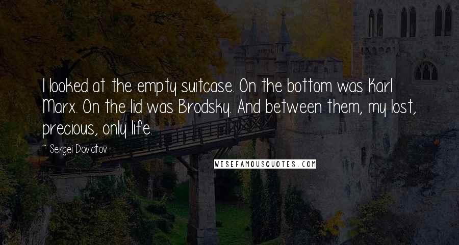 Sergei Dovlatov Quotes: I looked at the empty suitcase. On the bottom was Karl Marx. On the lid was Brodsky. And between them, my lost, precious, only life.