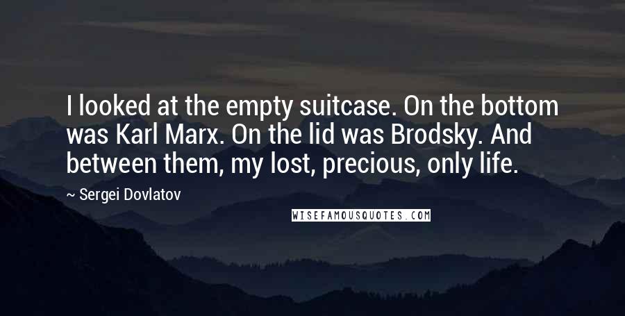 Sergei Dovlatov Quotes: I looked at the empty suitcase. On the bottom was Karl Marx. On the lid was Brodsky. And between them, my lost, precious, only life.