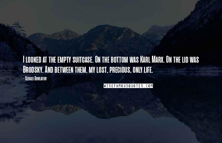 Sergei Dovlatov Quotes: I looked at the empty suitcase. On the bottom was Karl Marx. On the lid was Brodsky. And between them, my lost, precious, only life.