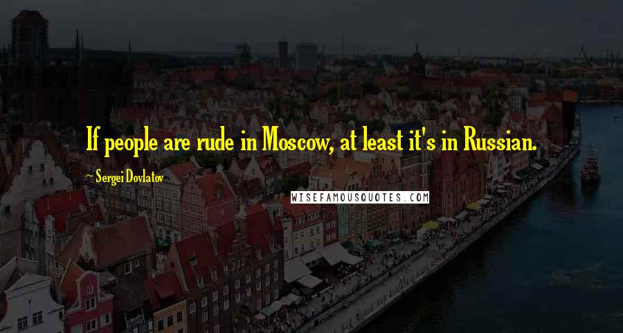 Sergei Dovlatov Quotes: If people are rude in Moscow, at least it's in Russian.