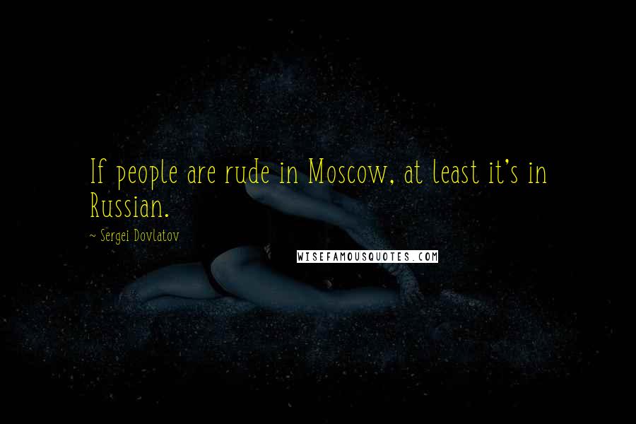 Sergei Dovlatov Quotes: If people are rude in Moscow, at least it's in Russian.