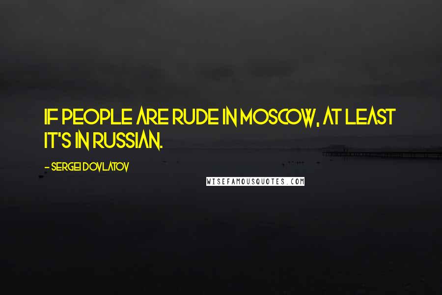 Sergei Dovlatov Quotes: If people are rude in Moscow, at least it's in Russian.
