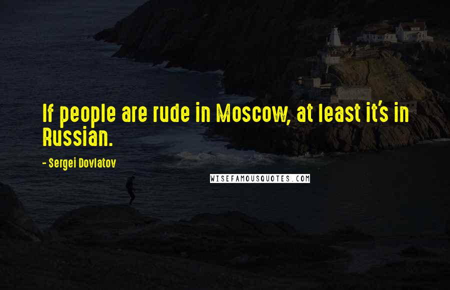 Sergei Dovlatov Quotes: If people are rude in Moscow, at least it's in Russian.