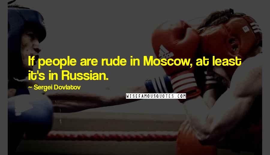 Sergei Dovlatov Quotes: If people are rude in Moscow, at least it's in Russian.