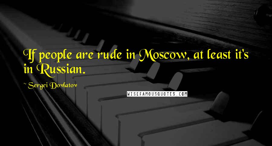 Sergei Dovlatov Quotes: If people are rude in Moscow, at least it's in Russian.