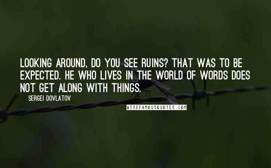 Sergei Dovlatov Quotes: Looking around, do you see ruins? That was to be expected. He who lives in the world of words does not get along with things.