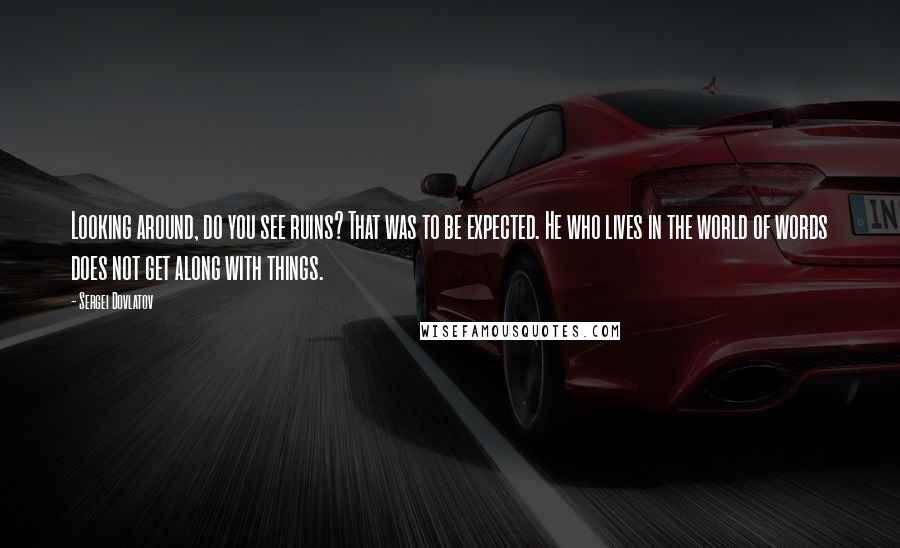 Sergei Dovlatov Quotes: Looking around, do you see ruins? That was to be expected. He who lives in the world of words does not get along with things.