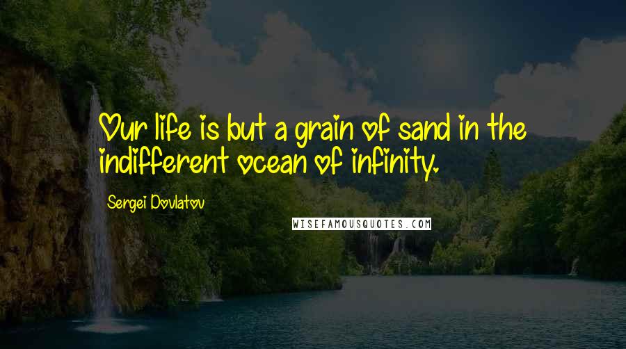 Sergei Dovlatov Quotes: Our life is but a grain of sand in the indifferent ocean of infinity.