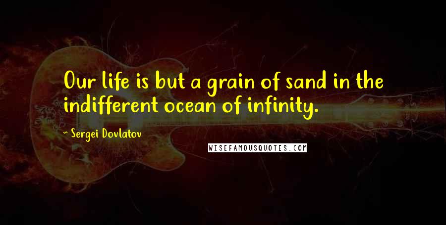 Sergei Dovlatov Quotes: Our life is but a grain of sand in the indifferent ocean of infinity.