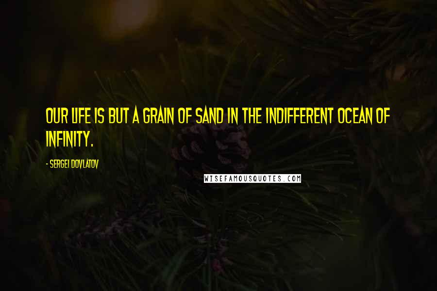 Sergei Dovlatov Quotes: Our life is but a grain of sand in the indifferent ocean of infinity.