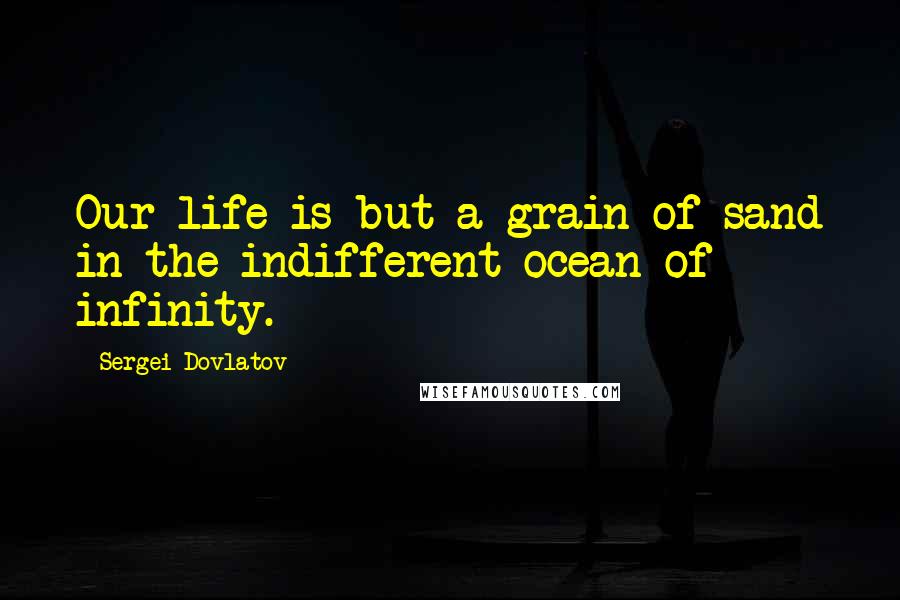 Sergei Dovlatov Quotes: Our life is but a grain of sand in the indifferent ocean of infinity.