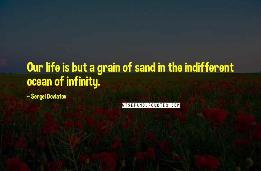 Sergei Dovlatov Quotes: Our life is but a grain of sand in the indifferent ocean of infinity.