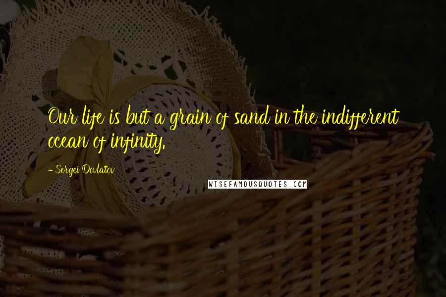 Sergei Dovlatov Quotes: Our life is but a grain of sand in the indifferent ocean of infinity.