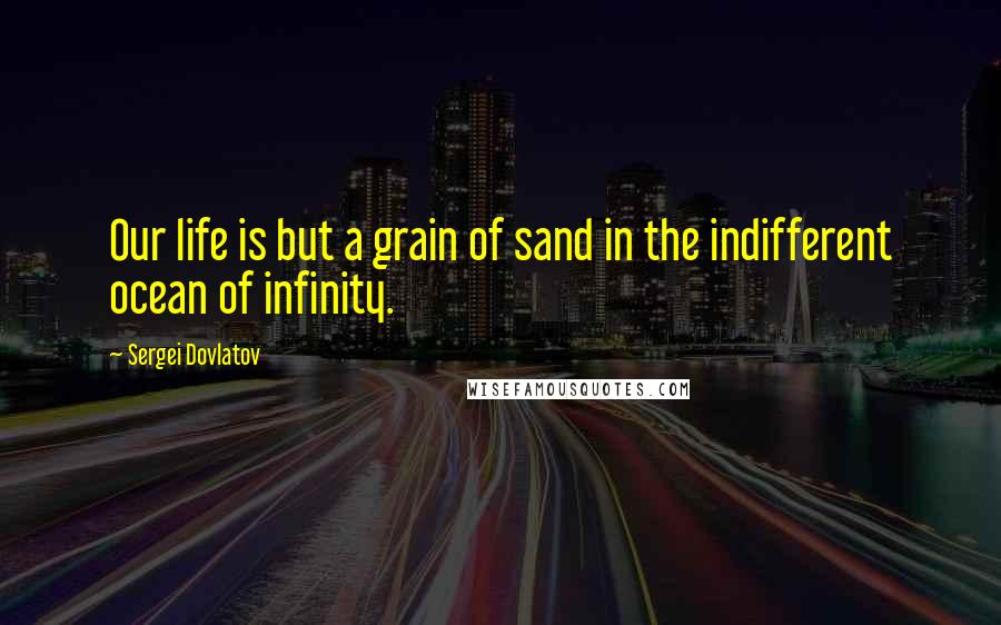 Sergei Dovlatov Quotes: Our life is but a grain of sand in the indifferent ocean of infinity.