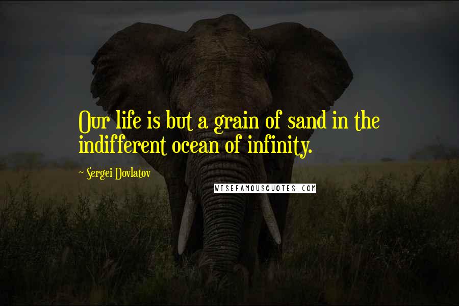 Sergei Dovlatov Quotes: Our life is but a grain of sand in the indifferent ocean of infinity.