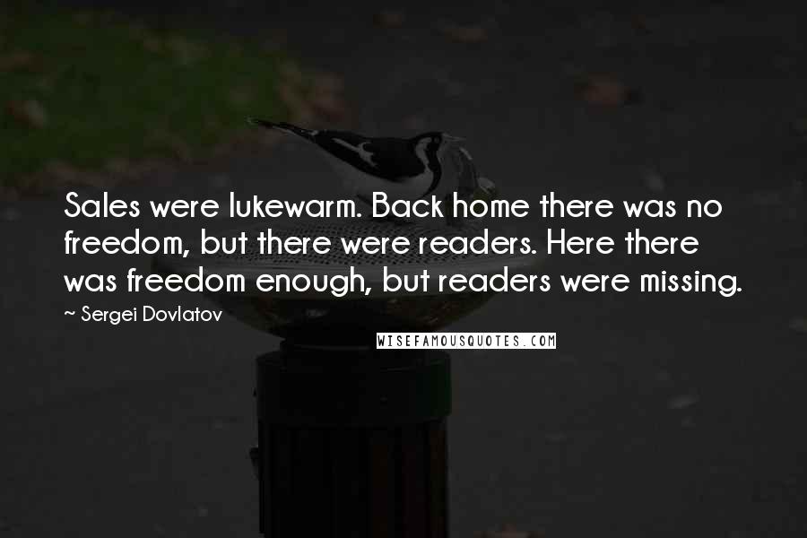 Sergei Dovlatov Quotes: Sales were lukewarm. Back home there was no freedom, but there were readers. Here there was freedom enough, but readers were missing.