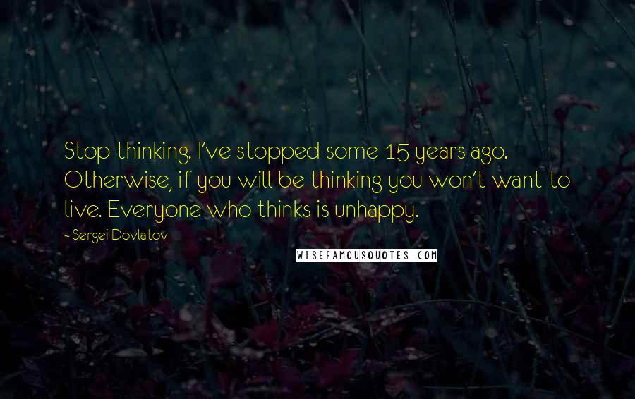 Sergei Dovlatov Quotes: Stop thinking. I've stopped some 15 years ago. Otherwise, if you will be thinking you won't want to live. Everyone who thinks is unhappy.