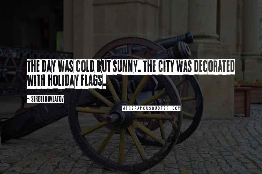 Sergei Dovlatov Quotes: The day was cold but sunny. The city was decorated with holiday flags.