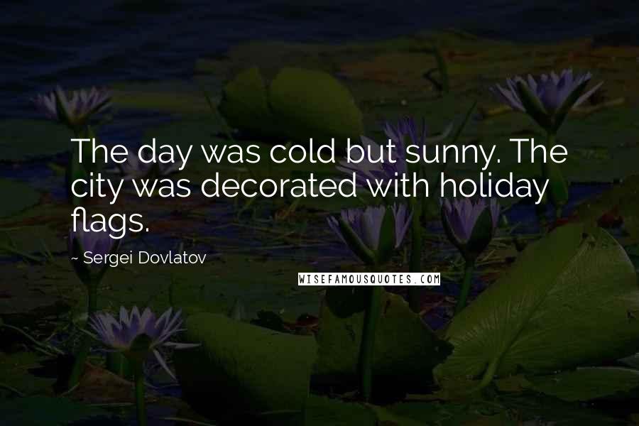 Sergei Dovlatov Quotes: The day was cold but sunny. The city was decorated with holiday flags.