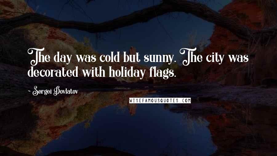 Sergei Dovlatov Quotes: The day was cold but sunny. The city was decorated with holiday flags.