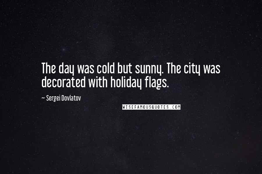 Sergei Dovlatov Quotes: The day was cold but sunny. The city was decorated with holiday flags.