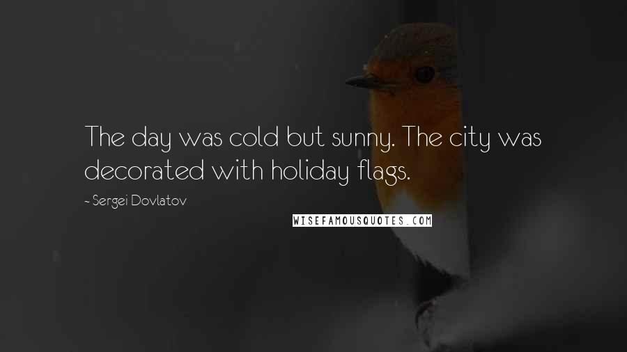 Sergei Dovlatov Quotes: The day was cold but sunny. The city was decorated with holiday flags.