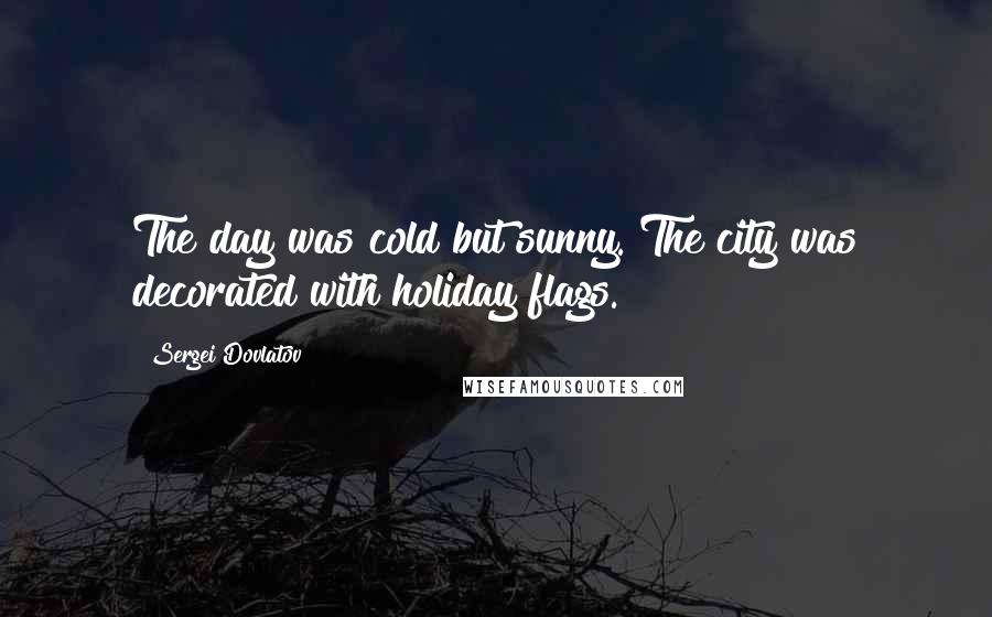 Sergei Dovlatov Quotes: The day was cold but sunny. The city was decorated with holiday flags.