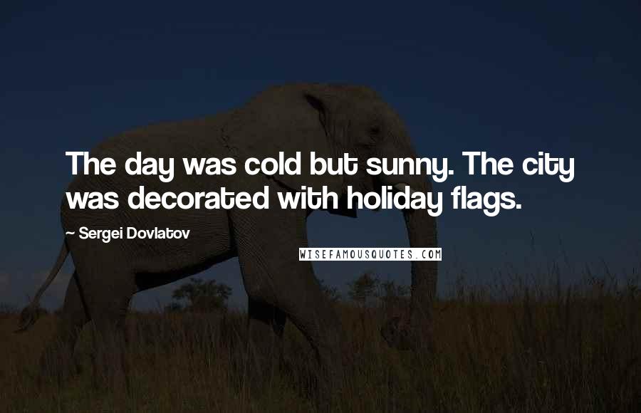 Sergei Dovlatov Quotes: The day was cold but sunny. The city was decorated with holiday flags.