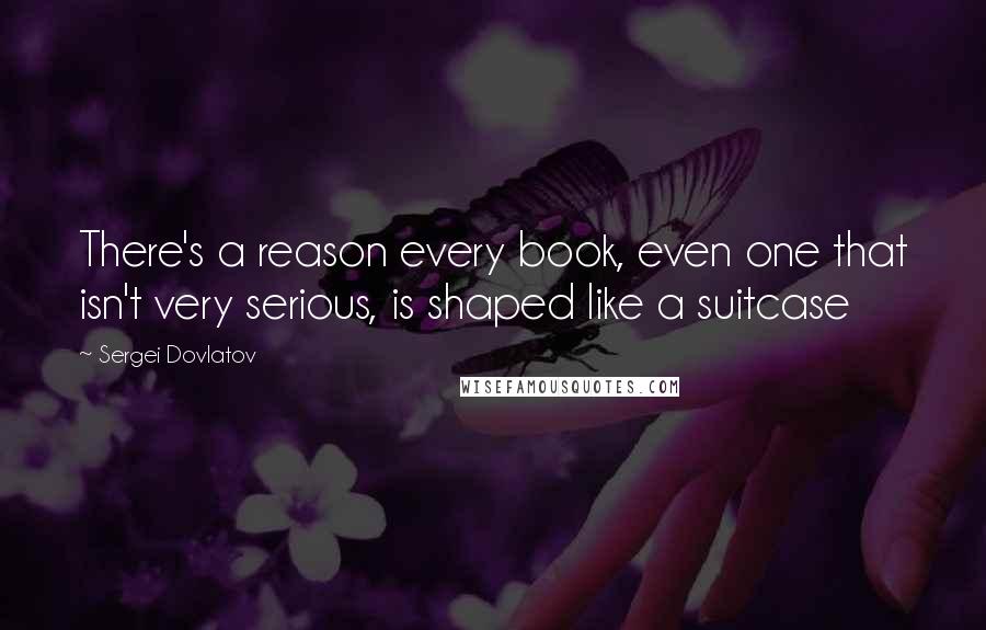 Sergei Dovlatov Quotes: There's a reason every book, even one that isn't very serious, is shaped like a suitcase