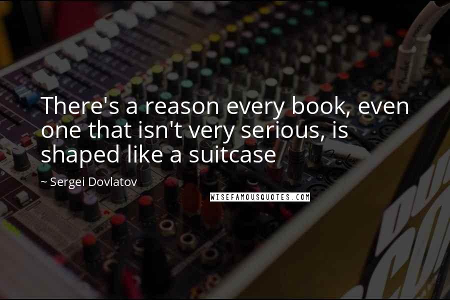 Sergei Dovlatov Quotes: There's a reason every book, even one that isn't very serious, is shaped like a suitcase