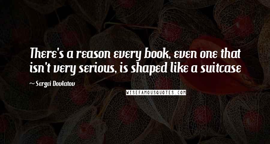 Sergei Dovlatov Quotes: There's a reason every book, even one that isn't very serious, is shaped like a suitcase