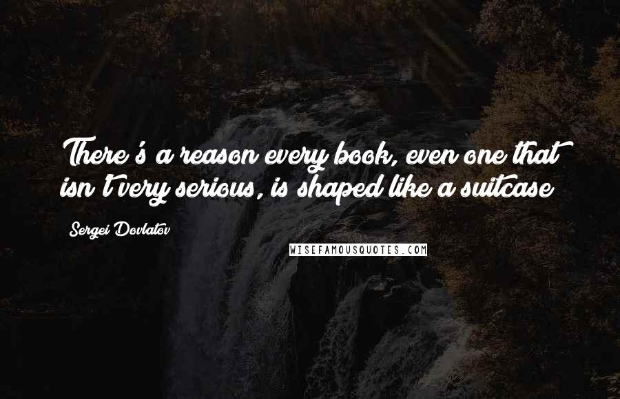 Sergei Dovlatov Quotes: There's a reason every book, even one that isn't very serious, is shaped like a suitcase