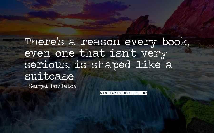 Sergei Dovlatov Quotes: There's a reason every book, even one that isn't very serious, is shaped like a suitcase