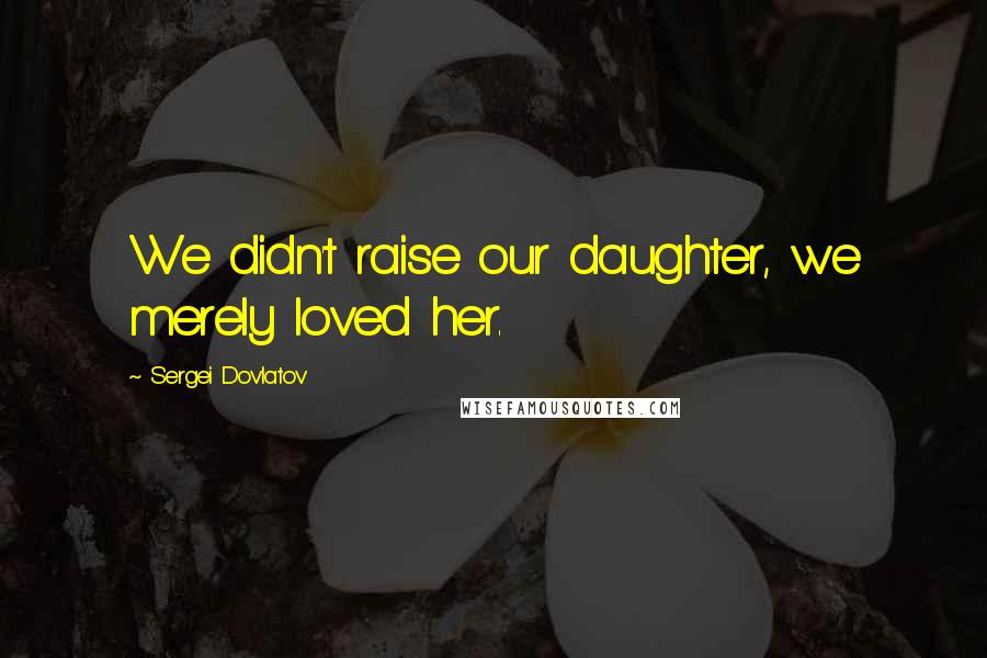 Sergei Dovlatov Quotes: We didn't raise our daughter, we merely loved her.