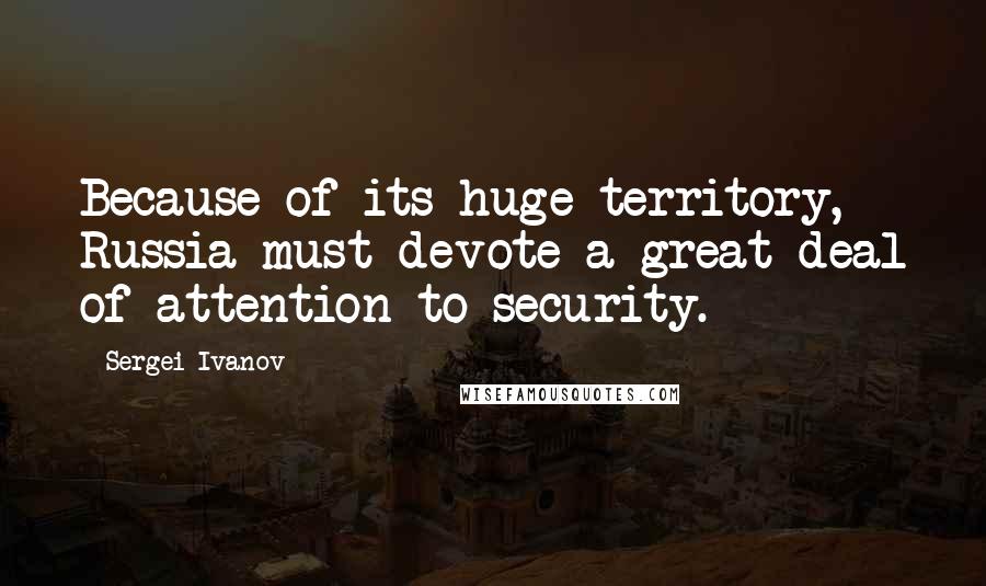 Sergei Ivanov Quotes: Because of its huge territory, Russia must devote a great deal of attention to security.