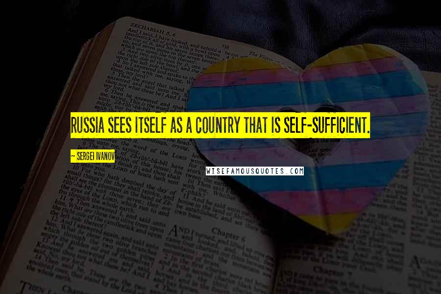 Sergei Ivanov Quotes: Russia sees itself as a country that is self-sufficient.
