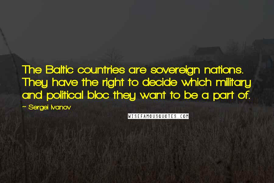 Sergei Ivanov Quotes: The Baltic countries are sovereign nations. They have the right to decide which military and political bloc they want to be a part of.