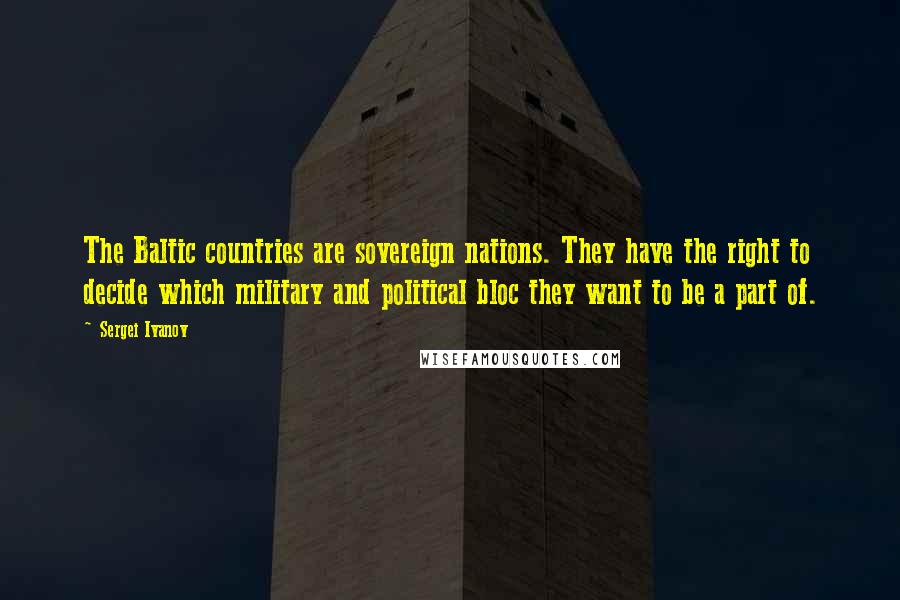 Sergei Ivanov Quotes: The Baltic countries are sovereign nations. They have the right to decide which military and political bloc they want to be a part of.