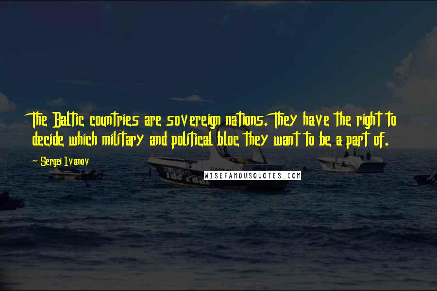 Sergei Ivanov Quotes: The Baltic countries are sovereign nations. They have the right to decide which military and political bloc they want to be a part of.