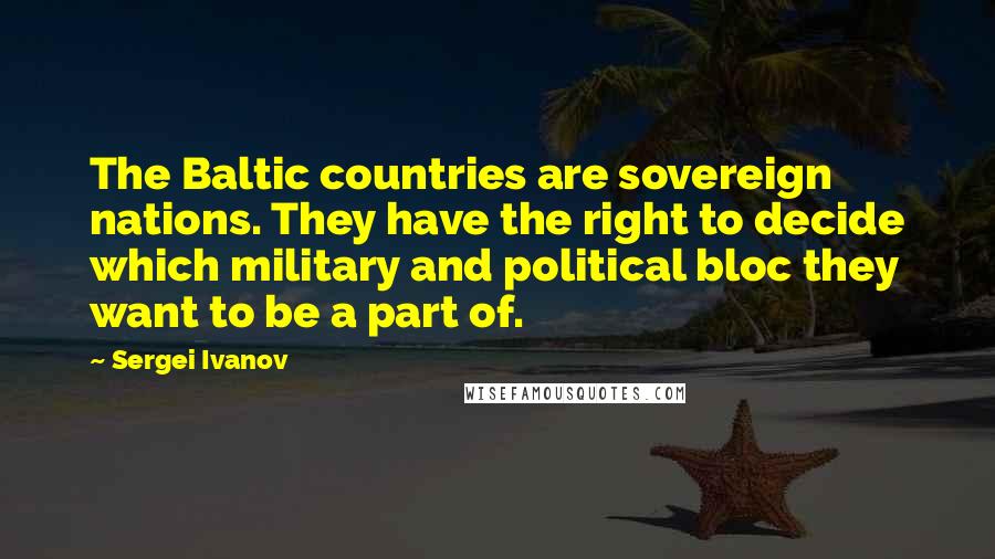 Sergei Ivanov Quotes: The Baltic countries are sovereign nations. They have the right to decide which military and political bloc they want to be a part of.