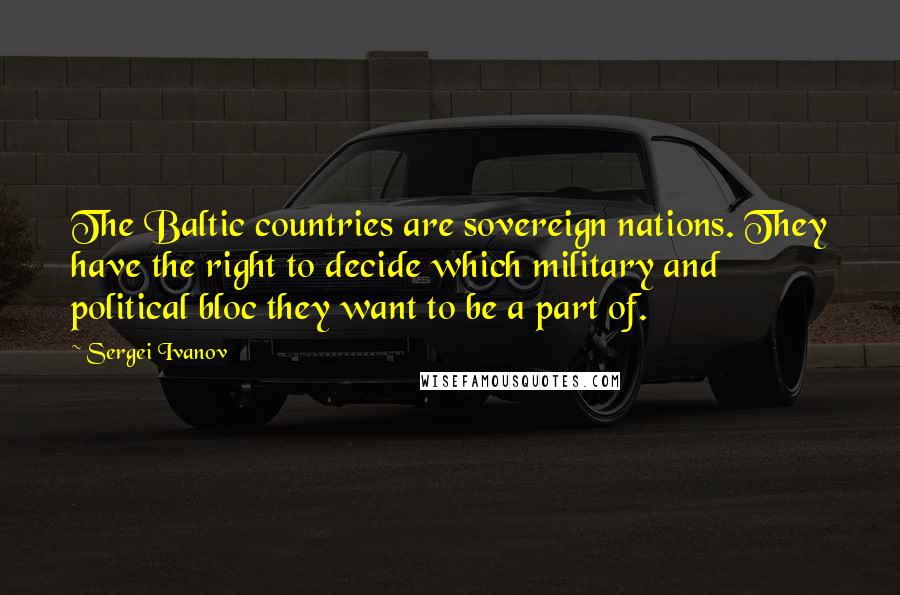 Sergei Ivanov Quotes: The Baltic countries are sovereign nations. They have the right to decide which military and political bloc they want to be a part of.