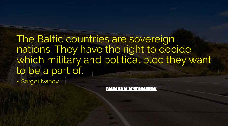 Sergei Ivanov Quotes: The Baltic countries are sovereign nations. They have the right to decide which military and political bloc they want to be a part of.