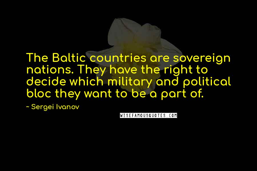 Sergei Ivanov Quotes: The Baltic countries are sovereign nations. They have the right to decide which military and political bloc they want to be a part of.