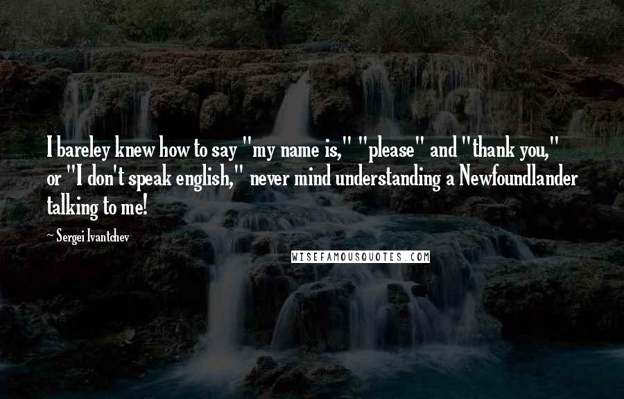 Sergei Ivantchev Quotes: I bareley knew how to say "my name is," "please" and "thank you," or "I don't speak english," never mind understanding a Newfoundlander talking to me!