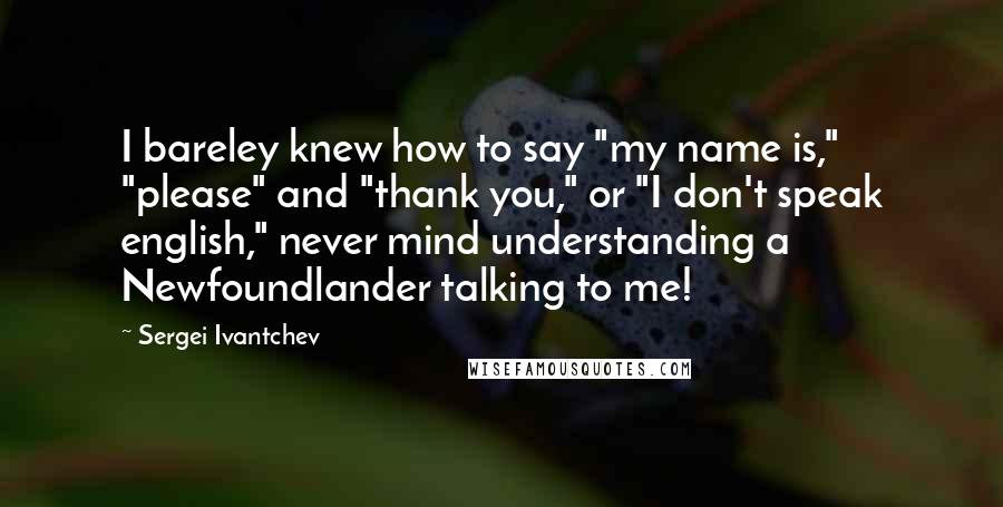 Sergei Ivantchev Quotes: I bareley knew how to say "my name is," "please" and "thank you," or "I don't speak english," never mind understanding a Newfoundlander talking to me!