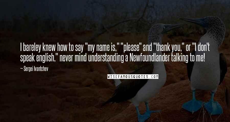 Sergei Ivantchev Quotes: I bareley knew how to say "my name is," "please" and "thank you," or "I don't speak english," never mind understanding a Newfoundlander talking to me!